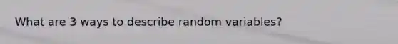 What are 3 ways to describe random variables?