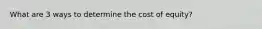 What are 3 ways to determine the cost of equity?