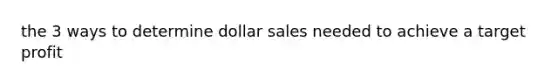 the 3 ways to determine dollar sales needed to achieve a target profit