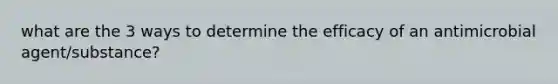 what are the 3 ways to determine the efficacy of an antimicrobial agent/substance?