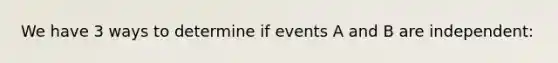 We have 3 ways to determine if events A and B are independent: