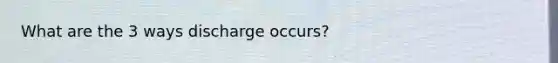 What are the 3 ways discharge occurs?