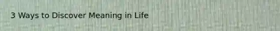 3 Ways to Discover Meaning in Life