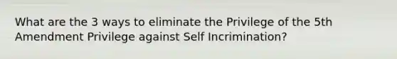 What are the 3 ways to eliminate the Privilege of the 5th Amendment Privilege against Self Incrimination?