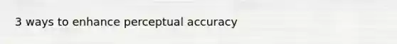 3 ways to enhance perceptual accuracy