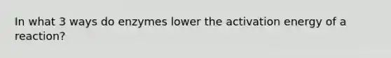 In what 3 ways do enzymes lower the activation energy of a reaction?