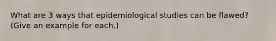 What are 3 ways that epidemiological studies can be flawed? (Give an example for each.)