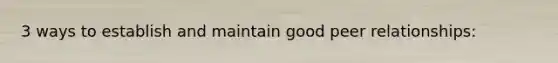 3 ways to establish and maintain good peer relationships: