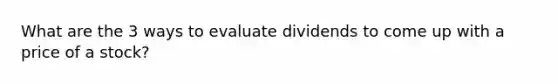 What are the 3 ways to evaluate dividends to come up with a price of a stock?