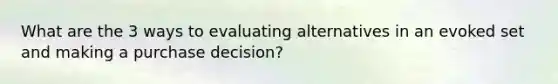 What are the 3 ways to evaluating alternatives in an evoked set and making a purchase decision?