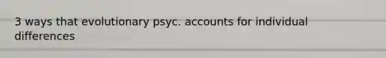 3 ways that evolutionary psyc. accounts for individual differences