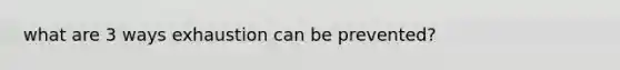 what are 3 ways exhaustion can be prevented?