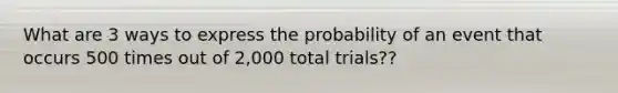 What are 3 ways to express the probability of an event that occurs 500 times out of 2,000 total trials??