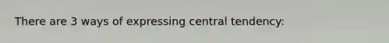 There are 3 ways of expressing central tendency: