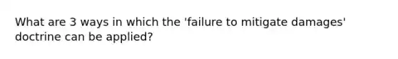 What are 3 ways in which the 'failure to mitigate damages' doctrine can be applied?