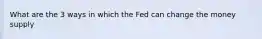 What are the 3 ways in which the Fed can change the money supply