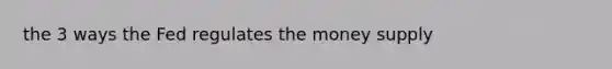 the 3 ways the Fed regulates the money supply