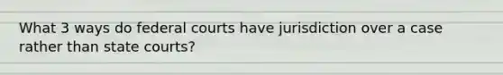 What 3 ways do federal courts have jurisdiction over a case rather than state courts?