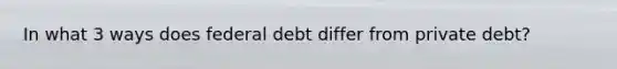 In what 3 ways does federal debt differ from private debt?