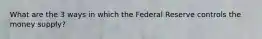 What are the 3 ways in which the Federal Reserve controls the money supply?