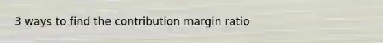 3 ways to find the contribution margin ratio