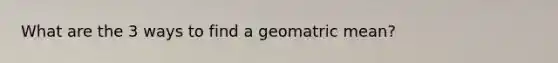 What are the 3 ways to find a geomatric mean?