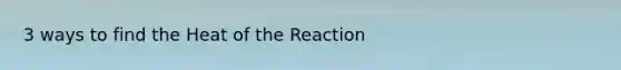 3 ways to find the Heat of the Reaction