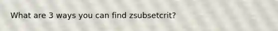 What are 3 ways you can find zsubsetcrit?