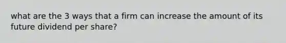 what are the 3 ways that a firm can increase the amount of its future dividend per share?