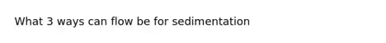 What 3 ways can flow be for sedimentation