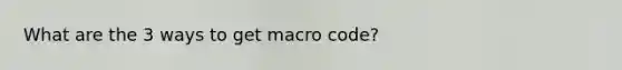 What are the 3 ways to get macro code?