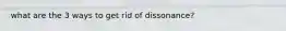 what are the 3 ways to get rid of dissonance?