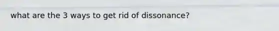 what are the 3 ways to get rid of dissonance?