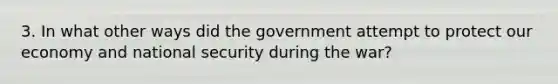 3. In what other ways did the government attempt to protect our economy and national security during the war?