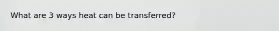 What are 3 ways heat can be transferred?