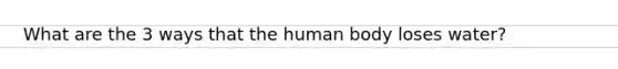 What are the 3 ways that the human body loses water?