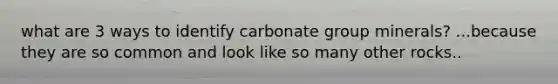 what are 3 ways to identify carbonate group minerals? ...because they are so common and look like so many other rocks..