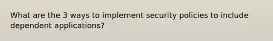 What are the 3 ways to implement security policies to include dependent applications?