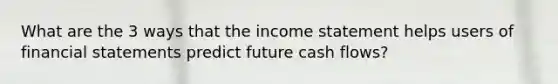 What are the 3 ways that the income statement helps users of financial statements predict future cash flows?