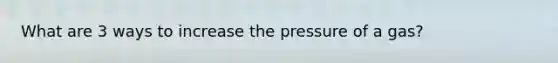 What are 3 ways to increase the pressure of a gas?