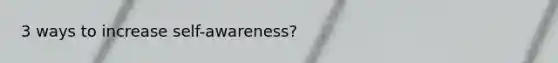 3 ways to increase self-awareness?