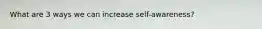 What are 3 ways we can increase self-awareness?