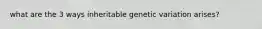 what are the 3 ways inheritable genetic variation arises?