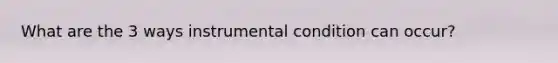 What are the 3 ways instrumental condition can occur?