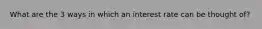 What are the 3 ways in which an interest rate can be thought of?