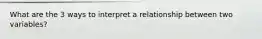 What are the 3 ways to interpret a relationship between two variables?