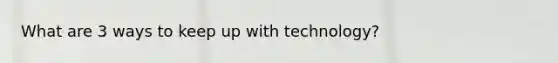 What are 3 ways to keep up with technology?