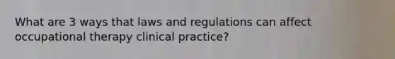 What are 3 ways that laws and regulations can affect occupational therapy clinical practice?