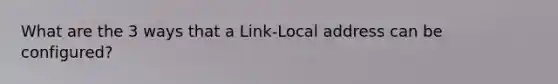 What are the 3 ways that a Link-Local address can be configured?