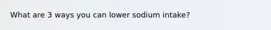 What are 3 ways you can lower sodium intake?